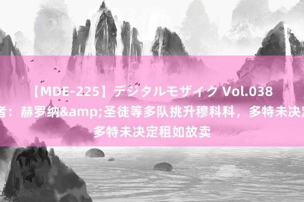 【MDE-225】デジタルモザイク Vol.038 ゆりあ 记者：赫罗纳&圣徒等多队挑升穆科科，多特未决定租如故卖