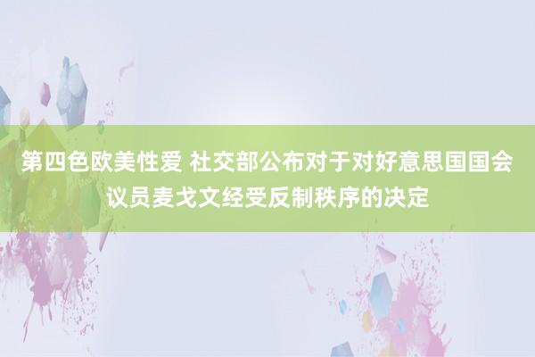 第四色欧美性爱 社交部公布对于对好意思国国会议员麦戈文经受反制秩序的决定