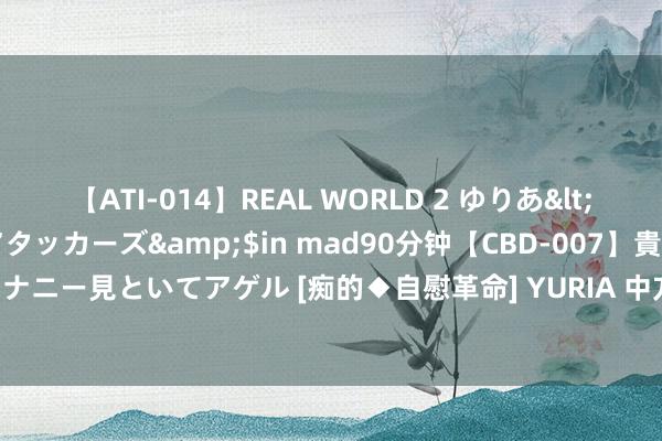 【ATI-014】REAL WORLD 2 ゆりあ</a>2004-08-26アタッカーズ&$in mad90分钟【CBD-007】貴方のオナニー見といてアゲル [痴的◆自慰革命] YURIA 中方鉴定反对并激烈凭空对哈尼亚的暗杀