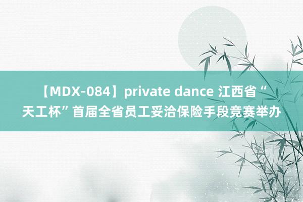 【MDX-084】private dance 江西省“天工杯”首届全省员工妥洽保险手段竞赛举办