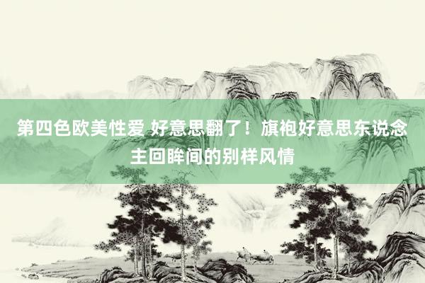 第四色欧美性爱 好意思翻了！旗袍好意思东说念主回眸间的别样风情
