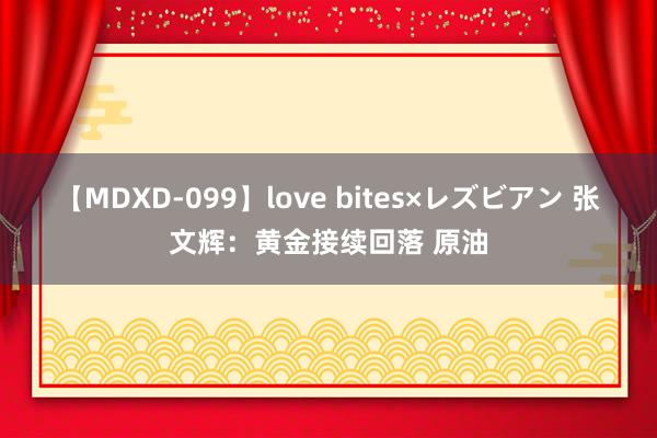 【MDXD-099】love bites×レズビアン 张文辉：黄金接续回落 原油