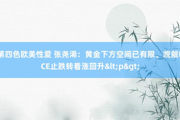 第四色欧美性爱 张尧浠：黄金下方空间已有限、觊觎PCE止跌转看涨回升<p>