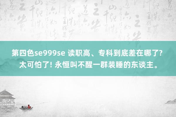 第四色se999se 读职高、专科到底差在哪了? 太可怕了! 永恒叫不醒一群装睡的东谈主。
