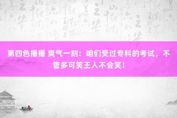 第四色播播 爽气一刻：咱们受过专科的考试，不管多可笑王人不会笑！