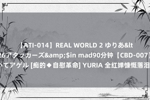 【ATI-014】REAL WORLD 2 ゆりあ</a>2004-08-26アタッカーズ&$in mad90分钟【CBD-007】貴方のオナニー見といてアゲル [痴的◆自慰革命] YURIA 全红婵慷慨落泪霸榜热搜：三场比赛全程第一 不雅众空投玩偶太自得