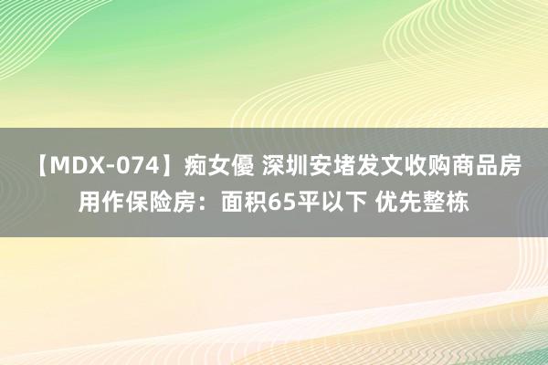 【MDX-074】痴女優 深圳安堵发文收购商品房用作保险房：面积65平以下 优先整栋