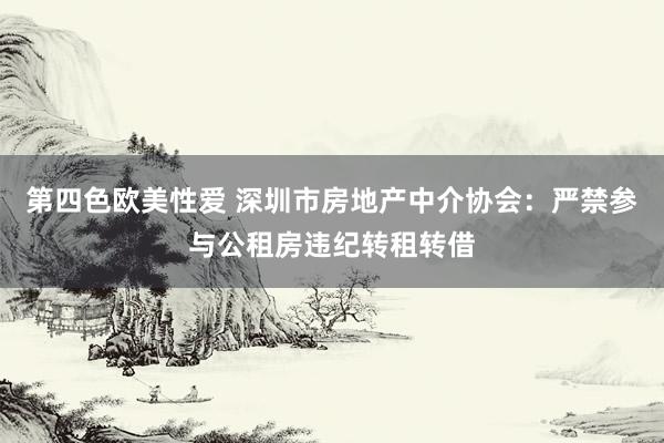 第四色欧美性爱 深圳市房地产中介协会：严禁参与公租房违纪转租转借