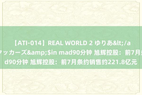 【ATI-014】REAL WORLD 2 ゆりあ</a>2004-08-26アタッカーズ&$in mad90分钟 旭辉控股：前7月条约销售约221.8亿元
