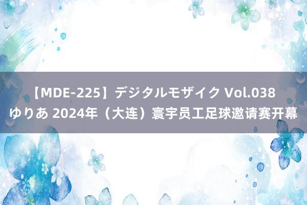 【MDE-225】デジタルモザイク Vol.038 ゆりあ 2024年（大连）寰宇员工足球邀请赛开幕