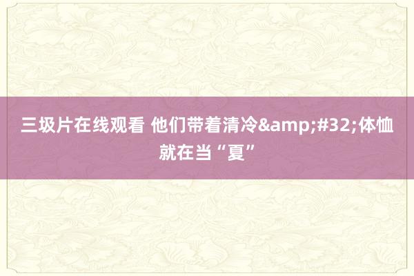 三圾片在线观看 他们带着清冷&#32;体恤就在当“夏”
