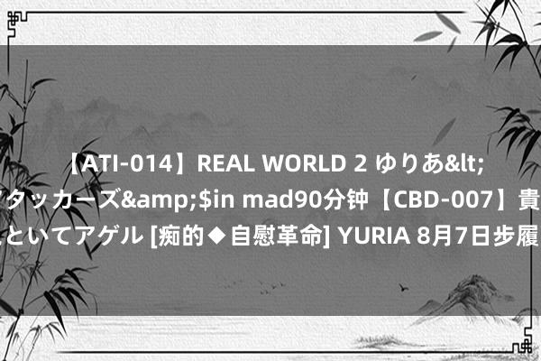 【ATI-014】REAL WORLD 2 ゆりあ</a>2004-08-26アタッカーズ&$in mad90分钟【CBD-007】貴方のオナニー見といてアゲル [痴的◆自慰革命] YURIA 8月7日步履西宾（605098）龙虎榜数据：游资上塘路上榜