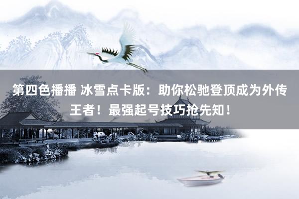 第四色播播 冰雪点卡版：助你松驰登顶成为外传王者！最强起号技巧抢先知！