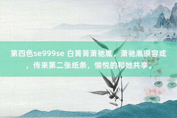 第四色se999se 白箐箐萧驰胤，萧驰胤很容或，传来第二张纸条，愉悦的和她共享。