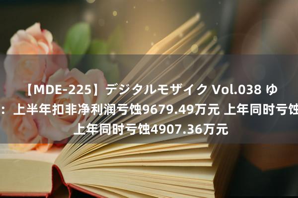 【MDE-225】デジタルモザイク Vol.038 ゆりあ 金龙汽车：上半年扣非净利润亏蚀9679.49万元 上年同时亏蚀4907.36万元