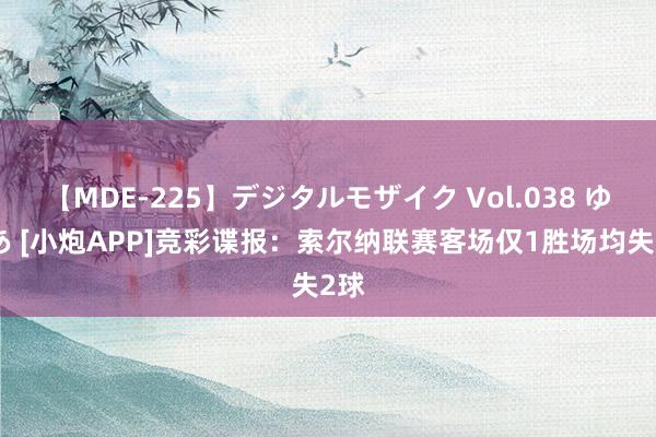 【MDE-225】デジタルモザイク Vol.038 ゆりあ [小炮APP]竞彩谍报：索尔纳联赛客场仅1胜场均失2球