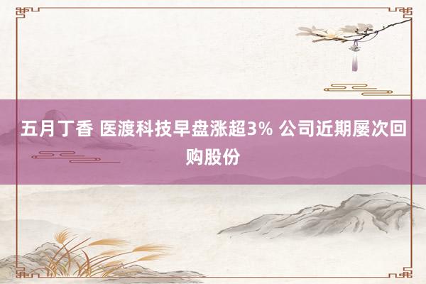 五月丁香 医渡科技早盘涨超3% 公司近期屡次回购股份