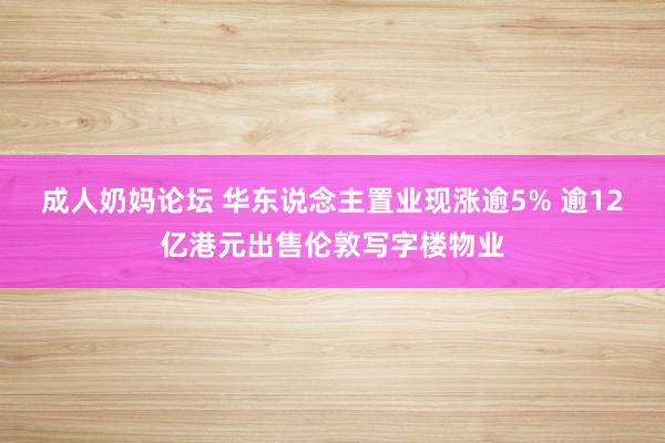 成人奶妈论坛 华东说念主置业现涨逾5% 逾12亿港元出售伦敦写字楼物业