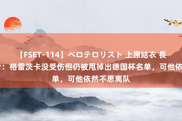 【FSET-114】ベロテロリスト 上原結衣 長澤リカ 记者：格雷茨卡没受伤但仍被甩掉出德国杯名单，可他依然不思离队