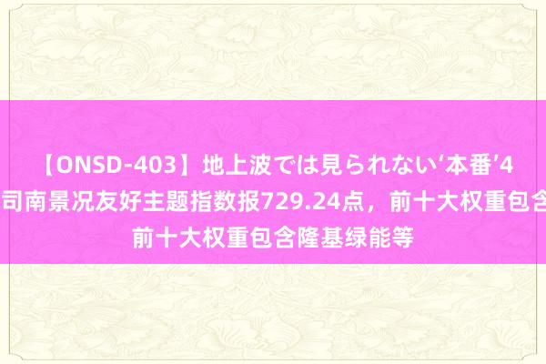 【ONSD-403】地上波では見られない‘本番’4時間 中证金司南景况友好主题指数报729.24点，前十大权重包含隆基绿能等