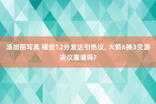 汤加丽写真 锡安12分发达引热议, 火箭6换3交游决议靠谱吗?