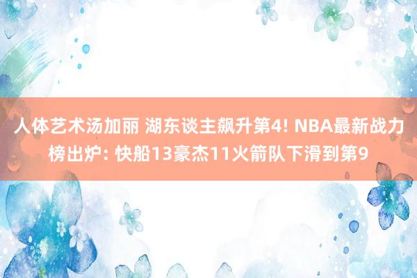 人体艺术汤加丽 湖东谈主飙升第4! NBA最新战力榜出炉: 快船13豪杰11火箭队下滑到第9