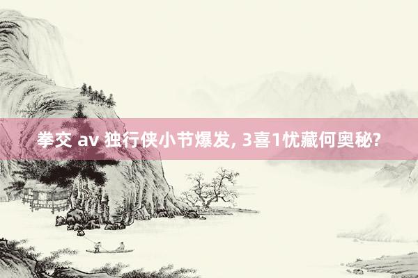 拳交 av 独行侠小节爆发, 3喜1忧藏何奥秘?