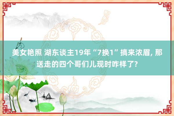 美女艳照 湖东谈主19年“7换1”搞来浓眉, 那送走的四个哥们儿现时咋样了?