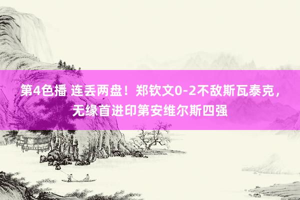第4色播 连丢两盘！郑钦文0-2不敌斯瓦泰克，无缘首进印第安维尔斯四强