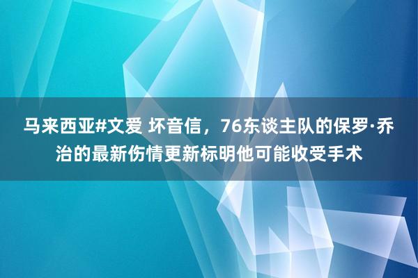 马来西亚#文爱 坏音信，76东谈主队的保罗·乔治的最新伤情更新标明他可能收受手术