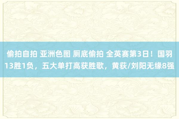偷拍自拍 亚洲色图 厕底偷拍 全英赛第3日！国羽13胜1负，五大单打高获胜歌，黄荻/刘阳无缘8强