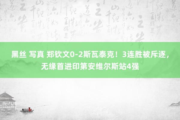 黑丝 写真 郑钦文0-2斯瓦泰克！3连胜被斥逐，无缘首进印第安维尔斯站4强