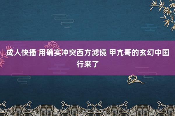 成人快播 用确实冲突西方滤镜 甲亢哥的玄幻中国行来了