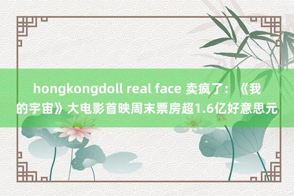 hongkongdoll real face 卖疯了：《我的宇宙》大电影首映周末票房超1.6亿好意思元