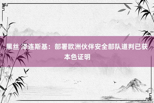 黑丝 泽连斯基：部署欧洲伙伴安全部队道判已获本色证明