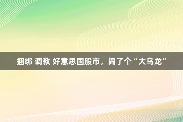 捆绑 调教 好意思国股市，闹了个“大乌龙”