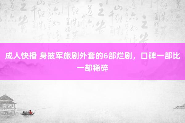 成人快播 身披军旅剧外套的6部烂剧，口碑一部比一部稀碎
