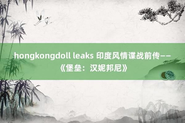 hongkongdoll leaks 印度风情谍战前传——《堡垒：汉妮邦尼》
