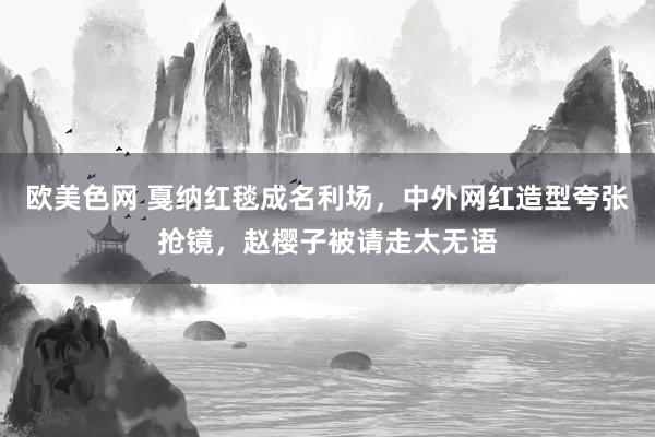 欧美色网 戛纳红毯成名利场，中外网红造型夸张抢镜，赵樱子被请走太无语