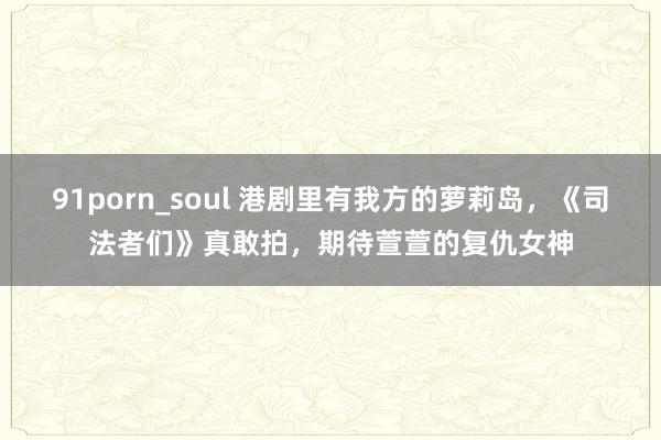91porn_soul 港剧里有我方的萝莉岛，《司法者们》真敢拍，期待萱萱的复仇女神