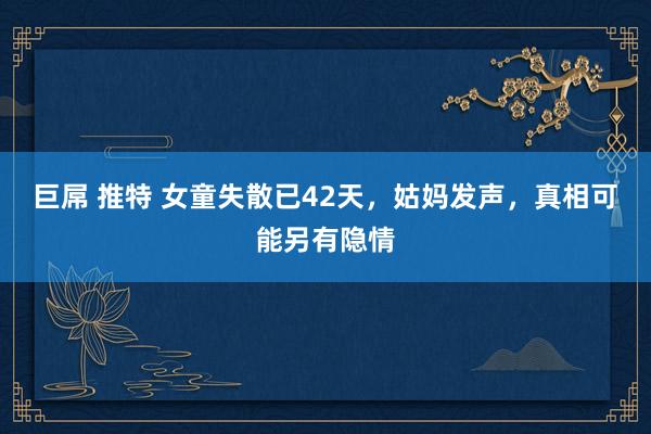 巨屌 推特 女童失散已42天，姑妈发声，真相可能另有隐情