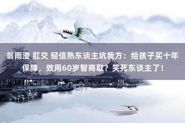 翁雨澄 肛交 轻信熟东谈主坑我方：给孩子买十年保障，效用60岁智商取？笑死东谈主了！