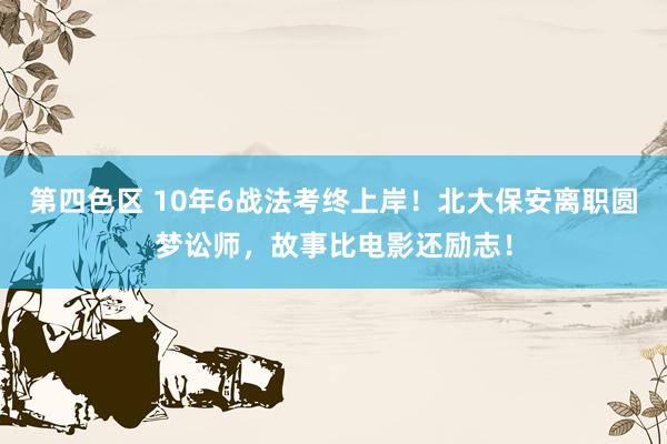 第四色区 10年6战法考终上岸！北大保安离职圆梦讼师，故事比电影还励志！