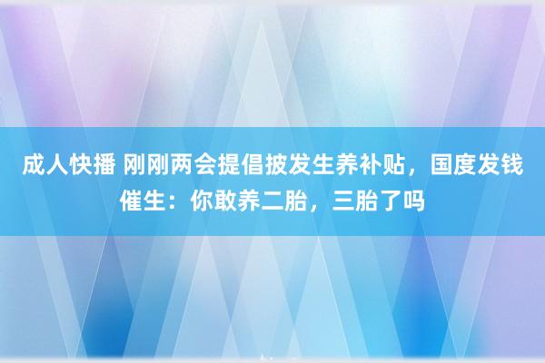 成人快播 刚刚两会提倡披发生养补贴，国度发钱催生：你敢养二胎，三胎了吗