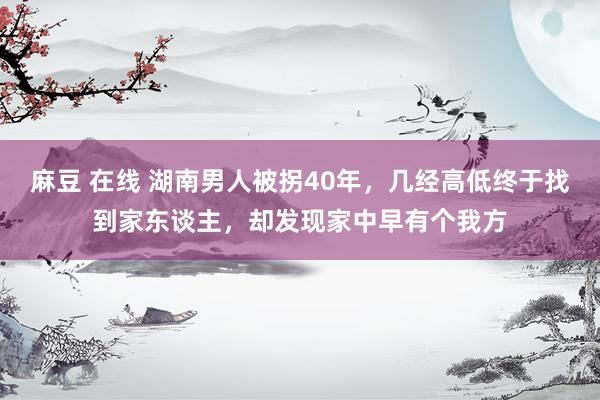 麻豆 在线 湖南男人被拐40年，几经高低终于找到家东谈主，却发现家中早有个我方