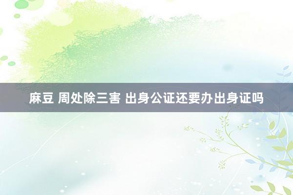 麻豆 周处除三害 出身公证还要办出身证吗