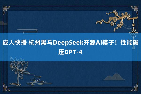 成人快播 杭州黑马DeepSeek开源AI模子！性能碾压GPT-4