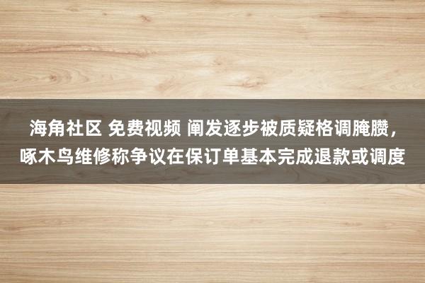 海角社区 免费视频 阐发逐步被质疑格调腌臜，啄木鸟维修称争议在保订单基本完成退款或调度