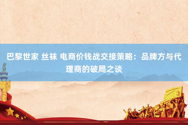 巴黎世家 丝袜 电商价钱战交接策略：品牌方与代理商的破局之谈