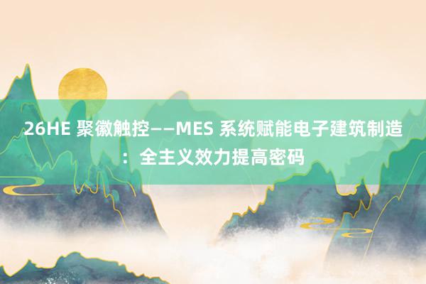 26HE 聚徽触控——MES 系统赋能电子建筑制造：全主义效力提高密码